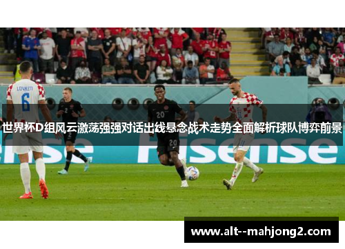 世界杯D组风云激荡强强对话出线悬念战术走势全面解析球队博弈前景 世界杯D组风云激荡强强对话出线悬念战术走势全面解析球队博弈前景