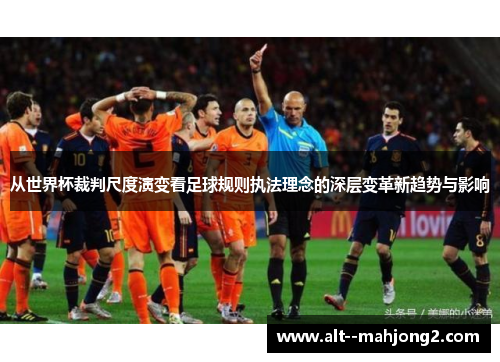 从世界杯裁判尺度演变看足球规则执法理念的深层变革新趋势与影响 从世界杯裁判尺度演变看足球规则执法理念的深层变革新趋势与影响