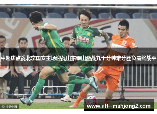 中超焦点战北京国安主场迎战山东泰山激战九十分钟难分胜负最终战平