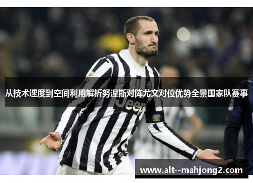 从技术速度到空间利用解析努涅斯对阵尤文对位优势全景国家队赛事