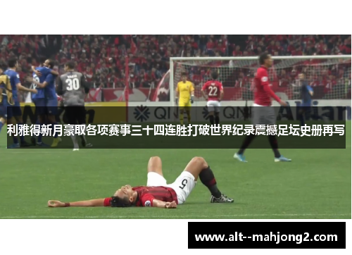 利雅得新月豪取各项赛事三十四连胜打破世界纪录震撼足坛史册再写