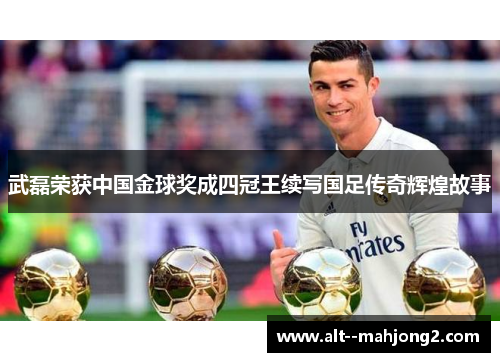 武磊荣获中国金球奖成四冠王续写国足传奇辉煌故事