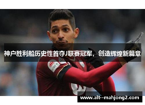 神户胜利船历史性首夺J联赛冠军，创造辉煌新篇章