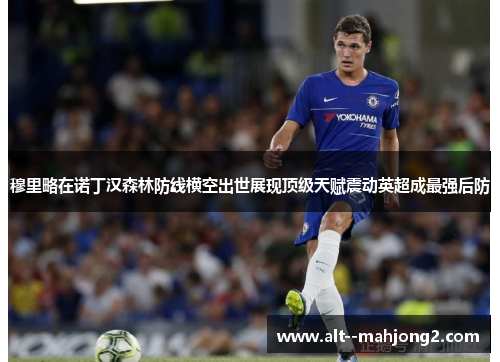 穆里略在诺丁汉森林防线横空出世展现顶级天赋震动英超成最强后防 穆里略在诺丁汉森林防线横空出世展现顶级天赋震动英超成最强后防