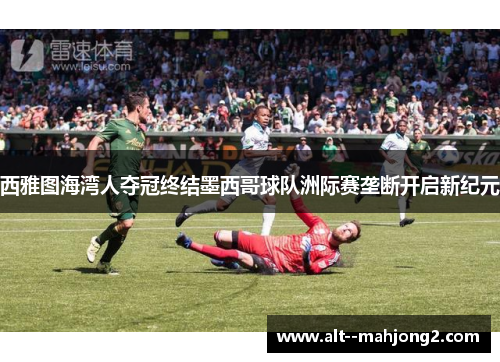 西雅图海湾人夺冠终结墨西哥球队洲际赛垄断开启新纪元 西雅图海湾人夺冠终结墨西哥球队洲际赛垄断开启新纪元