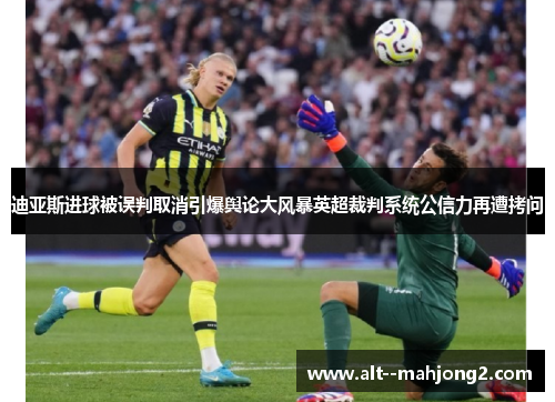 迪亚斯进球被误判取消引爆舆论大风暴英超裁判系统公信力再遭拷问