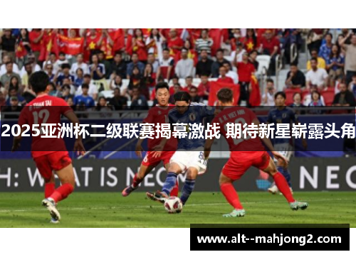 2025亚洲杯二级联赛揭幕激战 期待新星崭露头角