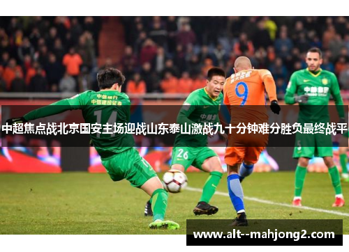 中超焦点战北京国安主场迎战山东泰山激战九十分钟难分胜负最终战平