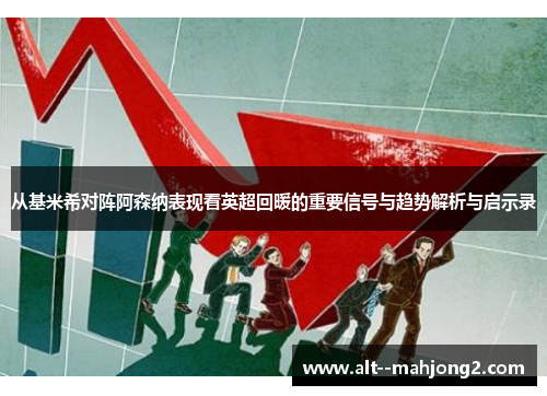 从基米希对阵阿森纳表现看英超回暖的重要信号与趋势解析与启示录