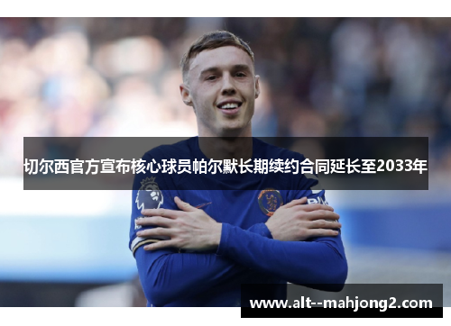 切尔西官方宣布核心球员帕尔默长期续约合同延长至2033年