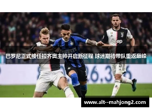 巴罗尼正式接任拉齐奥主帅开启新征程 球迷期待带队重返巅峰