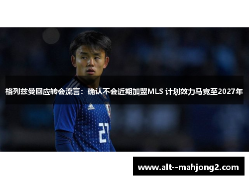格列兹曼回应转会流言：确认不会近期加盟MLS 计划效力马竞至2027年