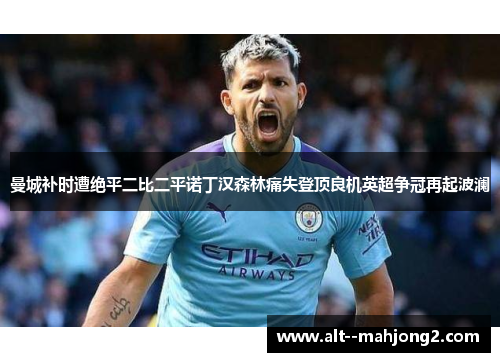 曼城补时遭绝平二比二平诺丁汉森林痛失登顶良机英超争冠再起波澜