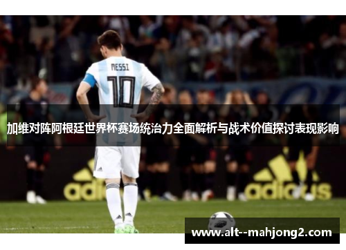 加维对阵阿根廷世界杯赛场统治力全面解析与战术价值探讨表现影响 加维对阵阿根廷世界杯赛场统治力全面解析与战术价值探讨表现影响