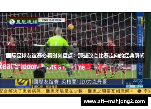 国际足球友谊赛必看时刻盘点:那些改变比赛走向的经典瞬间 国际足球友谊赛必看时刻盘点:那些改变比赛走向的经典瞬间