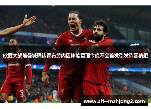 欧冠大战前曼城确认德布劳内因体能管理今晚不会首发引发阵容猜想