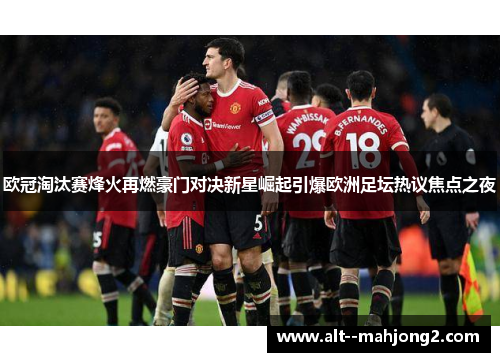 欧冠淘汰赛烽火再燃豪门对决新星崛起引爆欧洲足坛热议焦点之夜