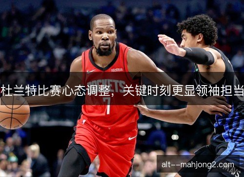 杜兰特比赛心态调整，关键时刻更显领袖担当