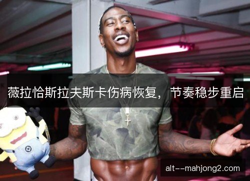 薇拉恰斯拉夫斯卡伤病恢复，节奏稳步重启