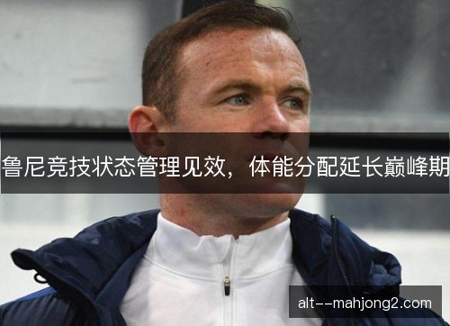 鲁尼竞技状态管理见效，体能分配延长巅峰期