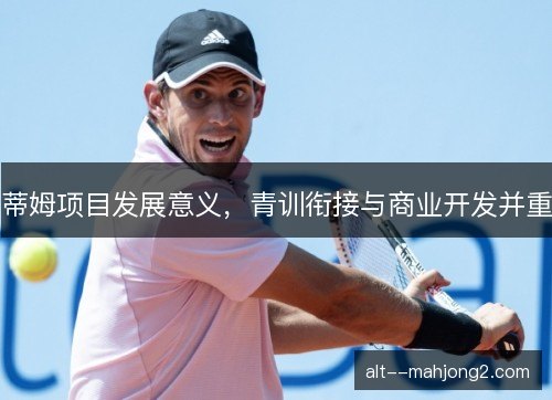 蒂姆项目发展意义，青训衔接与商业开发并重